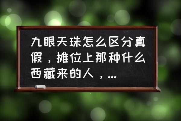 如何简单快速鉴别九眼天珠 九眼天珠怎么区分真假,摊位上那种什么西藏来的人,卖的天珠是真是假? 如何简单快速鉴别九眼天珠 九眼天珠怎么区分真假,摊位上那种什么西藏来的人,卖的天珠是真是假?
