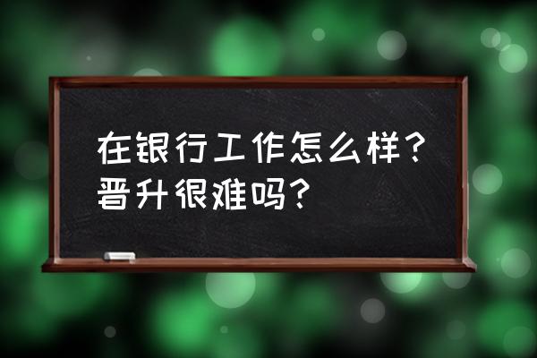 优秀银行员工如何看待自己的工作 在银行工作怎么样?晋升很难吗? 优秀银行员工如何看待自己的工作 在银行工作怎么样?晋升很难吗?