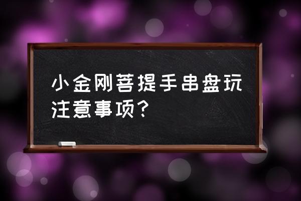 小金刚菩提正确盘玩 小金刚菩提手串盘玩注意事项? 小金刚菩提正确盘玩 小金刚菩提手串盘玩注意事项?