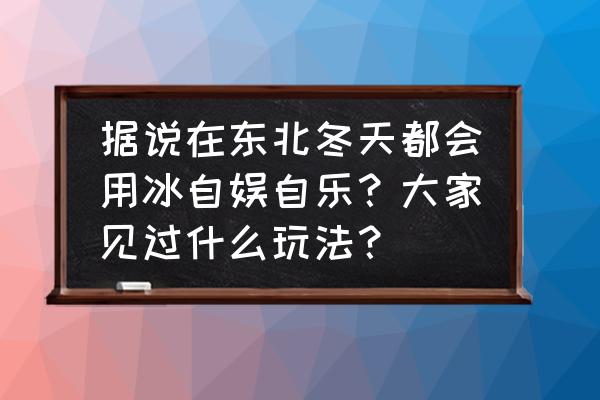 冰河钓鱼最佳地点 据说在东北冬天都会用冰自娱自乐?大家见过什么玩法? 冰河钓鱼最佳地点 据说在东北冬天都会用冰自娱自乐?大家见过什么玩法?