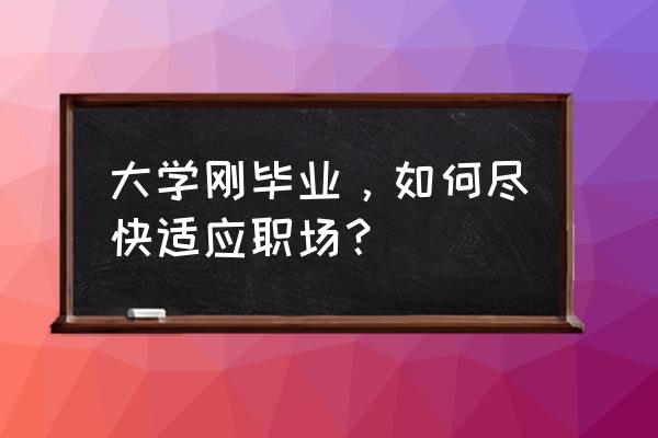 职场新人如何快速获得认同与信任 大学刚毕业,如何尽快适应职场? 职场新人如何快速获得认同与信任 大学刚毕业,如何尽快适应职场?