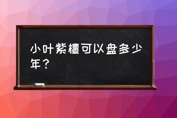 小叶紫檀不值得盘玩 小叶紫檀可以盘多少年？