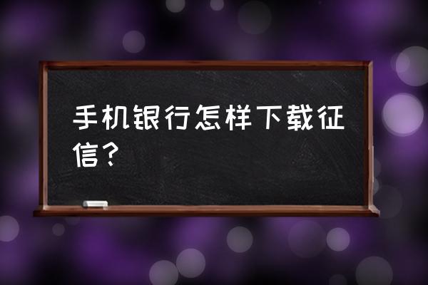 征信电子版怎么弄 手机银行怎样下载征信? 征信电子版怎么弄 手机银行怎样下载征信?