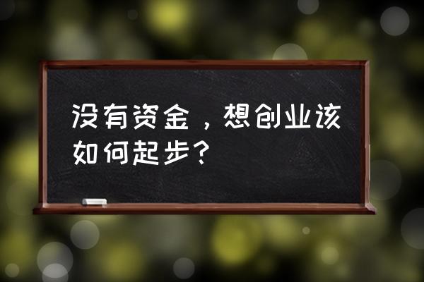 我想创业没钱我该怎么办 没有资金,想创业该如何起步? 我想创业没钱我该怎么办 没有资金,想创业该如何起步?