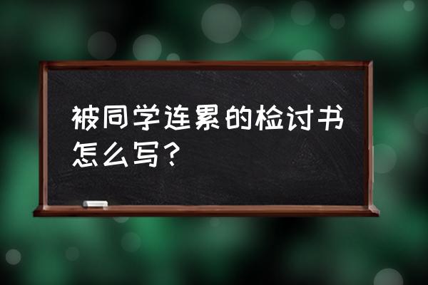 学生万能检讨500字 被同学连累的检讨书怎么写? 学生万能检讨500字 被同学连累的检讨书怎么写?