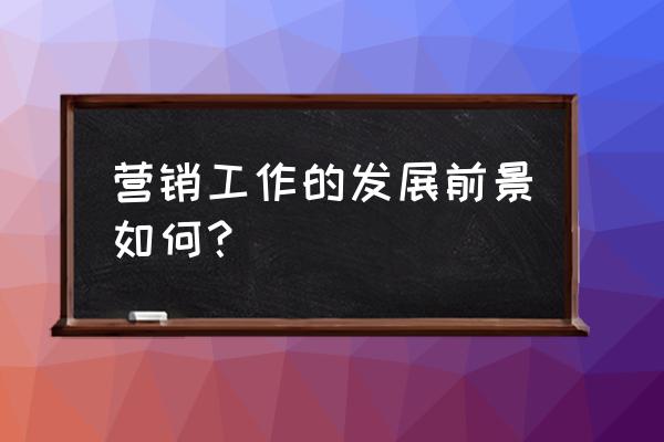 营销理论发展的时代背景 营销工作的发展前景如何? 营销理论发展的时代背景 营销工作的发展前景如何?