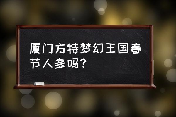 厦门方特梦幻王国小孩玩什么项目 厦门方特梦幻王国春节人多吗? 厦门方特梦幻王国小孩玩什么项目 厦门方特梦幻王国春节人多吗?