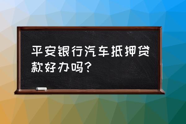 平安银行办理汽车抵押贷款划算吗 平安银行汽车抵押贷款好办吗？