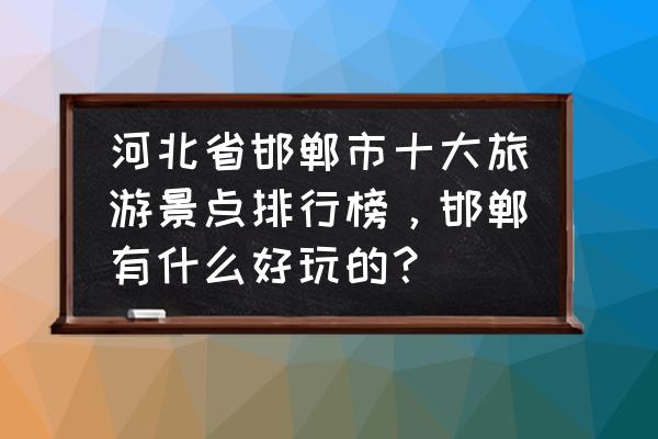 河北景点推荐自驾游 河北省邯郸市十大旅游景点排行榜,邯郸有什么好玩的? 河北景点推荐自驾游 河北省邯郸市十大旅游景点排行榜,邯郸有什么好玩的?