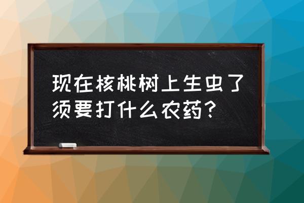 树木虫害农药 现在核桃树上生虫了须要打什么农药? 树木虫害农药 现在核桃树上生虫了须要打什么农药?