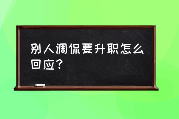怎样给晋升员工说激励的话 别人调侃要升职怎么回应? 怎样给晋升员工说激励的话 别人调侃要升职怎么回应?