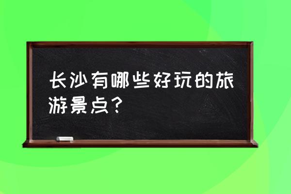 长沙除了吃的还有什么好玩的 长沙有哪些好玩的旅游景点？