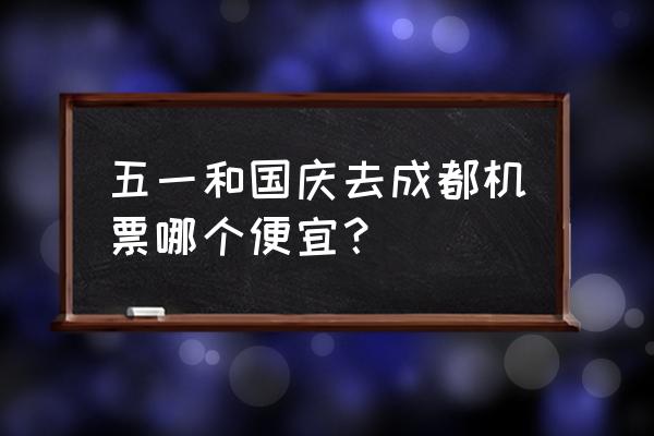 国庆节去成都旅游攻略 五一和国庆去成都机票哪个便宜? 国庆节去成都旅游攻略 五一和国庆去成都机票哪个便宜?