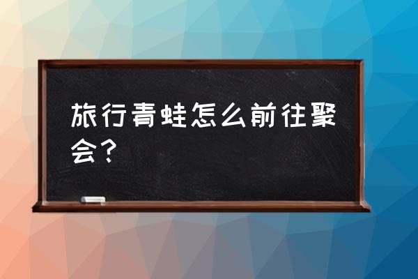 旅行青蛙怎么给朋友捎礼物 旅行青蛙怎么前往聚会? 旅行青蛙怎么给朋友捎礼物 旅行青蛙怎么前往聚会?