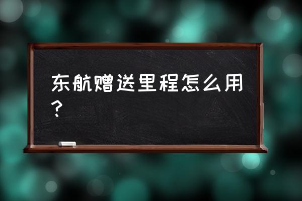 东方航空里程怎么兑换机票 东航赠送里程怎么用? 东方航空里程怎么兑换机票 东航赠送里程怎么用?