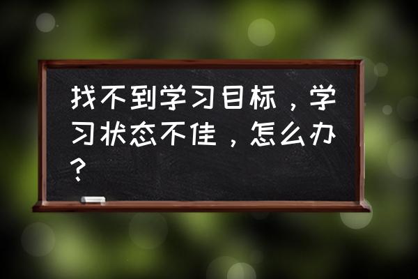 如何学到书本学不到的知识 找不到学习目标,学习状态不佳,怎么办? 如何学到书本学不到的知识 找不到学习目标,学习状态不佳,怎么办?