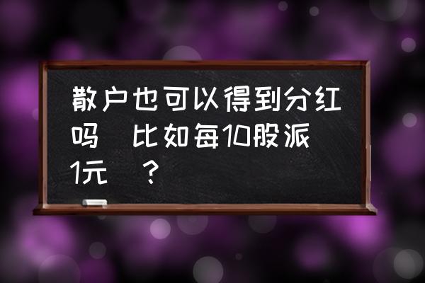 一般小公司怎么以现金方式分红 散户也可以得到分红吗(比如每10股派1元)? 一般小公司怎么以现金方式分红 散户也可以得到分红吗(比如每10股派1元)?