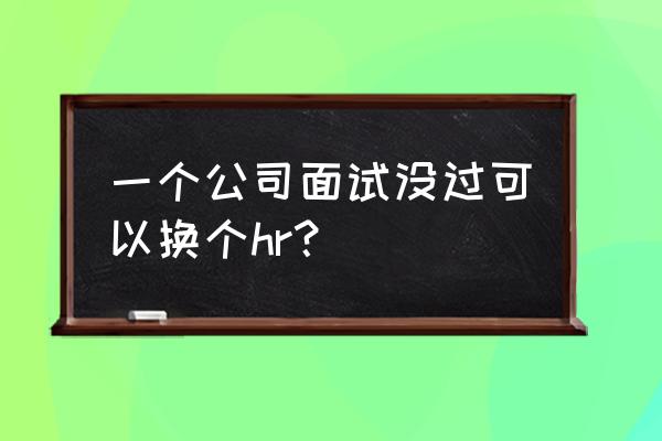 面试人力问题及解决办法 一个公司面试没过可以换个hr? 面试人力问题及解决办法 一个公司面试没过可以换个hr?
