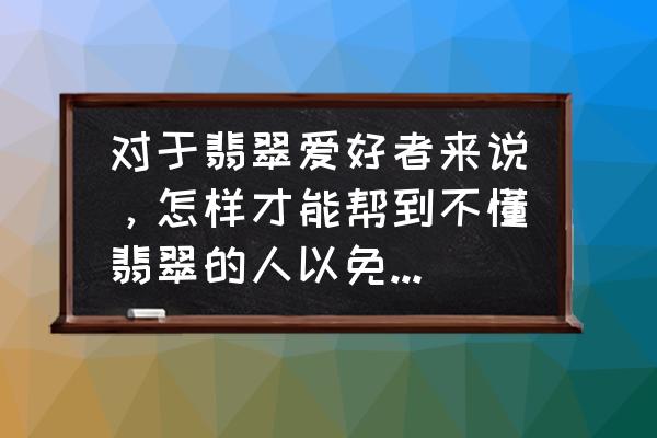 翡翠新手必须知道的十个要点 对于翡翠爱好者来说,怎样才能帮到不懂翡翠的人以免受骗呢? 翡翠新手必须知道的十个要点 对于翡翠爱好者来说,怎样才能帮到不懂翡翠的人以免受骗呢?