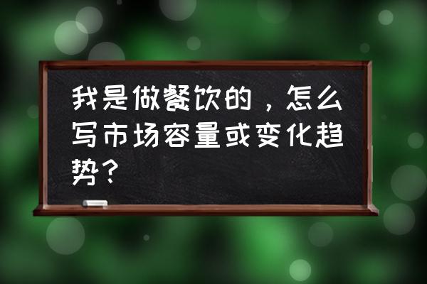如何预测行业趋势 我是做餐饮的,怎么写市场容量或变化趋势? 如何预测行业趋势 我是做餐饮的,怎么写市场容量或变化趋势?