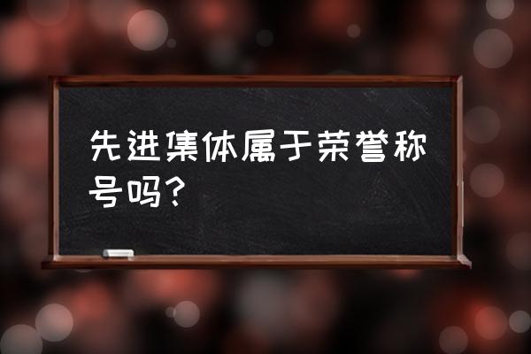 先进集体奖励办法有哪几种 先进集体属于荣誉称号吗? 先进集体奖励办法有哪几种 先进集体属于荣誉称号吗?