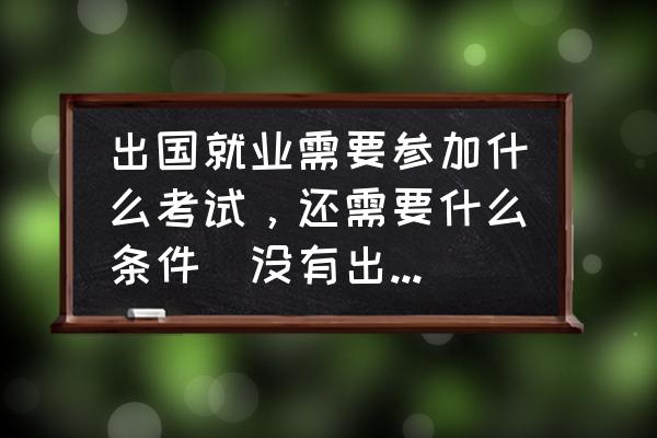 igcse成绩6-9 出国就业需要参加什么考试,还需要什么条件(没有出国留学过)? igcse成绩6-9 出国就业需要参加什么考试,还需要什么条件(没有出国留学过)?