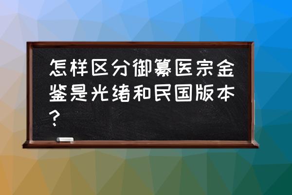 光绪年制瓷器真假鉴别图 怎样区分御纂医宗金鉴是光绪和民国版本? 光绪年制瓷器真假鉴别图 怎样区分御纂医宗金鉴是光绪和民国版本?