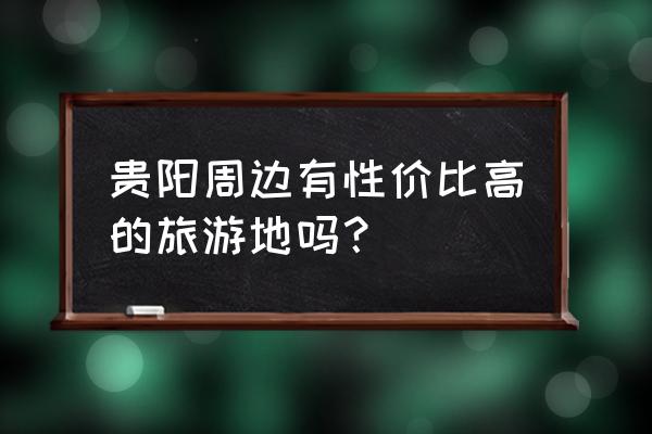 贵阳周边旅游好玩的地方排名前十 贵阳周边有性价比高的旅游地吗? 贵阳周边旅游好玩的地方排名前十 贵阳周边有性价比高的旅游地吗?