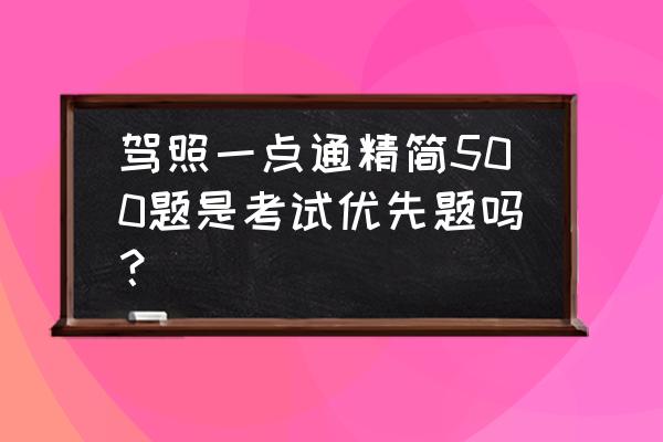 驾校一点通一千多道题在哪个地方 驾照一点通精简500题是考试优先题吗？