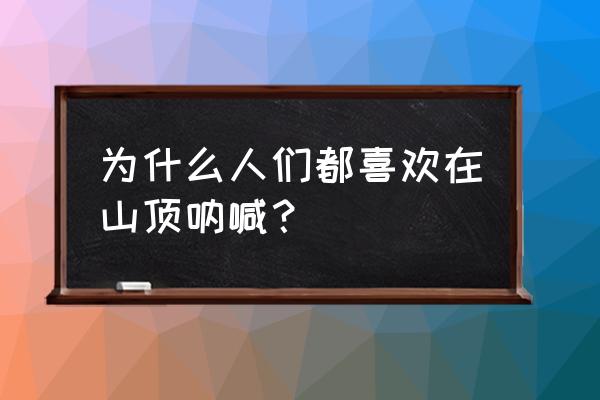 登高强身健体磨练意志 为什么人们都喜欢在山顶呐喊? 登高强身健体磨练意志 为什么人们都喜欢在山顶呐喊?