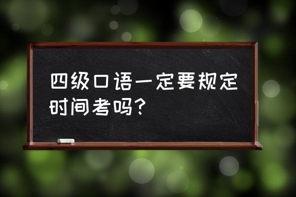 英语四级口语是必考吗 四级口语一定要规定时间考吗？