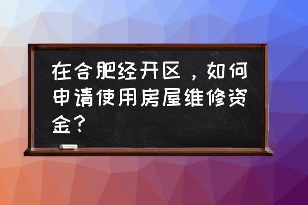 申请使用物业专项维修资金的报告 在合肥经开区,如何申请使用房屋维修资金? 申请使用物业专项维修资金的报告 在合肥经开区,如何申请使用房屋维修资金?