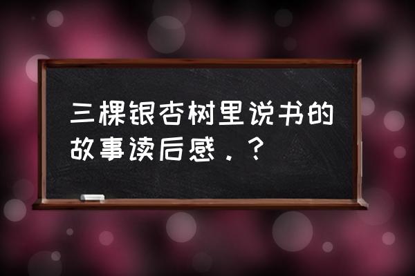 三棵银杏树的读后感怎么写 三棵银杏树里说书的故事读后感。? 三棵银杏树的读后感怎么写 三棵银杏树里说书的故事读后感。?