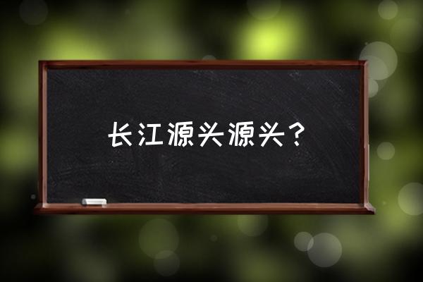 长江的源头在哪里的地图 长江源头源头? 长江的源头在哪里的地图 长江源头源头?
