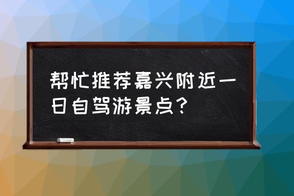 嘉兴一日游价格表 帮忙推荐嘉兴附近一日自驾游景点? 嘉兴一日游价格表 帮忙推荐嘉兴附近一日自驾游景点?