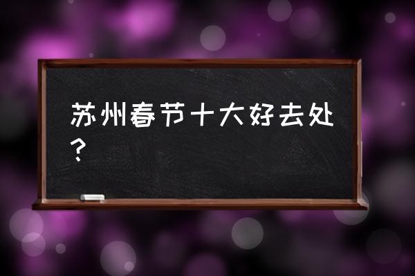 春节去苏州必玩的5个景点 苏州春节十大好去处？