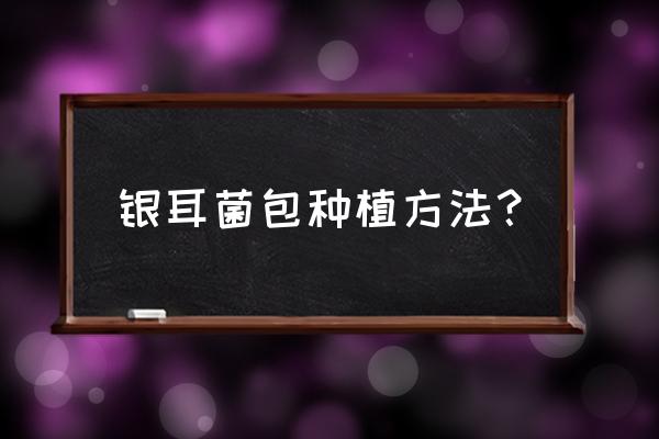 菌包的制作方法和配方 银耳菌包种植方法? 菌包的制作方法和配方 银耳菌包种植方法?