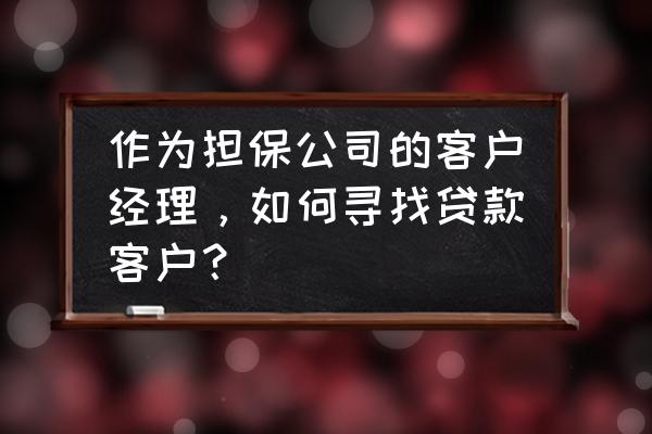 怎样找可靠的担保公司 作为担保公司的客户经理，如何寻找贷款客户？