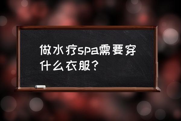 背部spa要穿什么衣服 做水疗spa需要穿什么衣服? 背部spa要穿什么衣服 做水疗spa需要穿什么衣服?