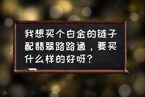 翡翠路路通价格查询 我想买个白金的链子配翡翠路路通,要买什么样的好呀? 翡翠路路通价格查询 我想买个白金的链子配翡翠路路通,要买什么样的好呀?