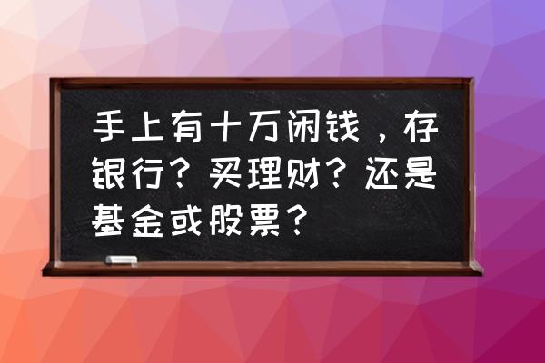 十万块钱怎么投资保值 手上有十万闲钱,存银行?买理财?还是基金或股票? 十万块钱怎么投资保值 手上有十万闲钱,存银行?买理财?还是基金或股票?