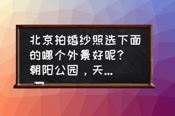 在北京拍婚纱照哪里好 北京拍婚纱照选下面的哪个外景好呢? 朝阳公园,天坛公园,角楼798艺术区,后海,陶然亭,教堂,植物园? 在北京拍婚纱照哪里好 北京拍婚纱照选下面的哪个外景好呢? 朝阳公园,天坛公园,角楼798艺术区,后海,陶然亭,教堂,植物园?