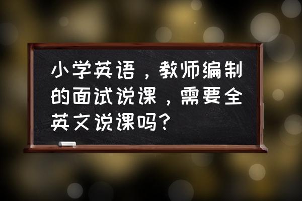 教师招聘面试说课真题 小学英语,教师编制的面试说课,需要全英文说课吗? 教师招聘面试说课真题 小学英语,教师编制的面试说课,需要全英文说课吗?