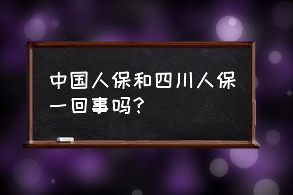 中国人民保险和中国人保财险区别 中国人保和四川人保一回事吗? 中国人民保险和中国人保财险区别 中国人保和四川人保一回事吗?