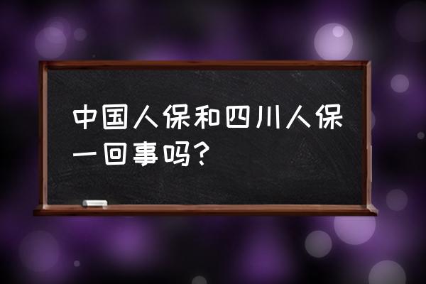 中国人民保险和中国人保财险区别 中国人保和四川人保一回事吗？