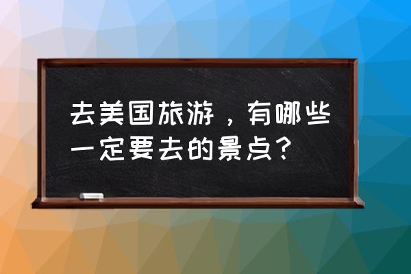 国外什么地方的风景最好 去美国旅游,有哪些一定要去的景点? 国外什么地方的风景最好 去美国旅游,有哪些一定要去的景点?