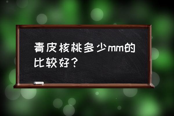 怎么判断核桃仁好坏 青皮核桃多少mm的比较好? 怎么判断核桃仁好坏 青皮核桃多少mm的比较好?