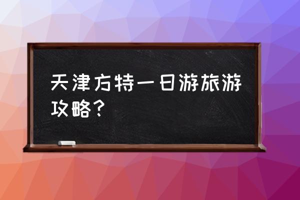 天津六个小时游玩攻略 天津方特一日游旅游攻略？