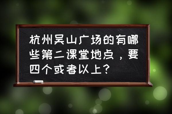 杭州西湖博物馆门票价格表 杭州吴山广场的有哪些第二课堂地点,要四个或者以上? 杭州西湖博物馆门票价格表 杭州吴山广场的有哪些第二课堂地点,要四个或者以上?