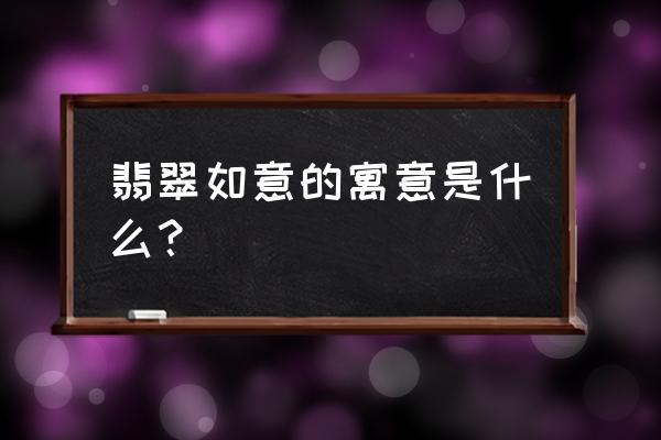 翡翠的历史寓意是什么 翡翠如意的寓意是什么? 翡翠的历史寓意是什么 翡翠如意的寓意是什么?